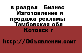  в раздел : Бизнес » Изготовление и продажа рекламы . Тамбовская обл.,Котовск г.